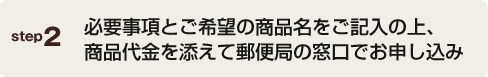 必要事項とご希望の商品名をご記入の上、商品代金を添えて郵便局の窓口でお申し込み