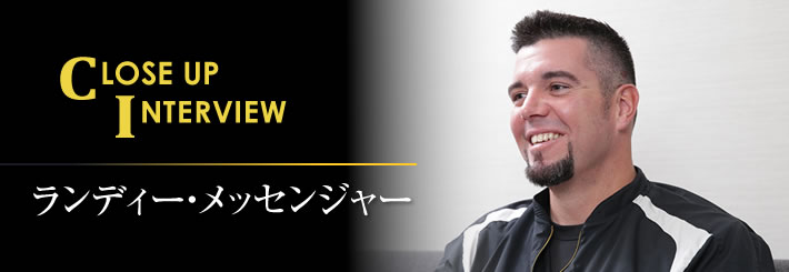 Close up Interview　ランディ・メッセンジャー