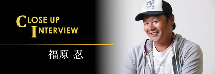 Close up Interview　福原 忍